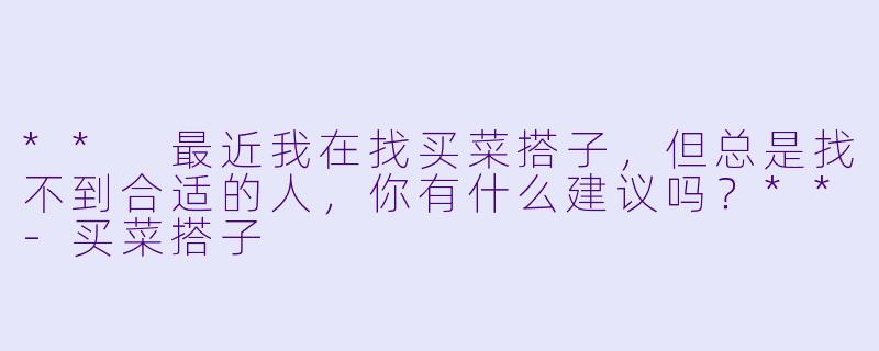 ** 最近我在找买菜搭子,但总是找不到合适的人,你有什么建议吗?**