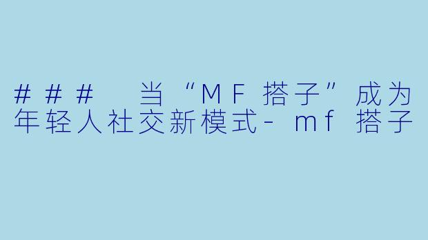### 当“MF搭子”成为年轻人社交新模式