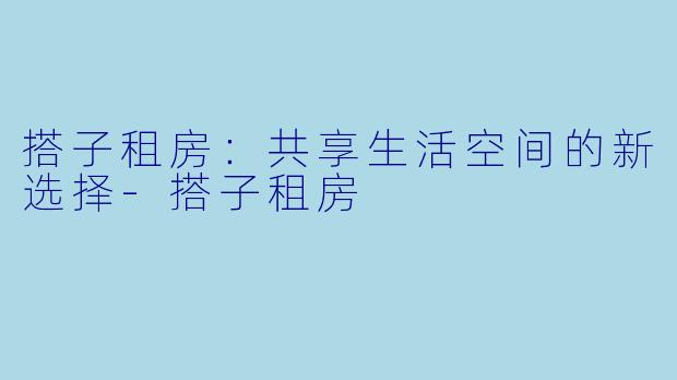 搭子租房：共享生活空间的新选择-搭子租房