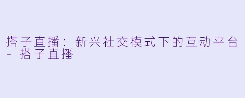 搭子直播：新兴社交模式下的互动平台-搭子直播