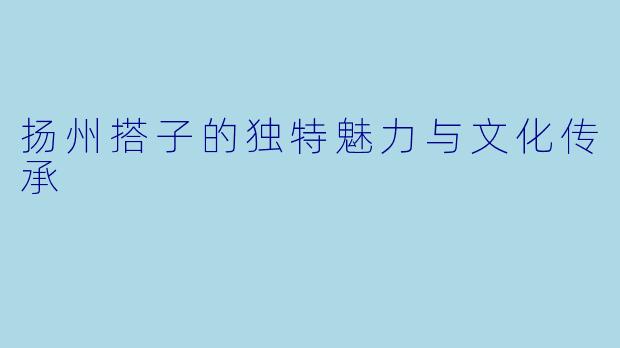 扬州搭子的独特魅力与文化传承