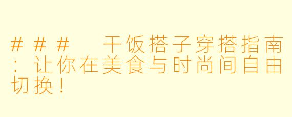 ### 干饭搭子穿搭指南:让你在美食与时尚间自由切换!