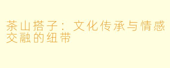 茶山搭子：文化传承与情感交融的纽带