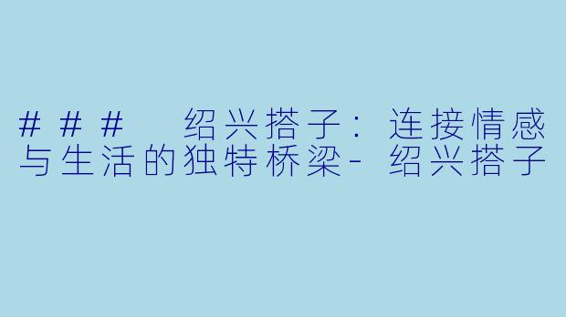 ### 绍兴搭子：连接情感与生活的独特桥梁-绍兴搭子
