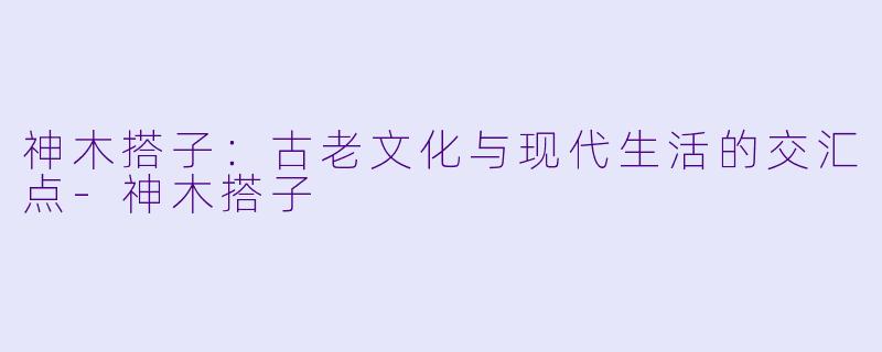 神木搭子：古老文化与现代生活的交汇点-神木搭子