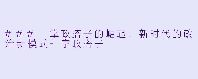 ### 掌政搭子的崛起：新时代的政治新模式-掌政搭子