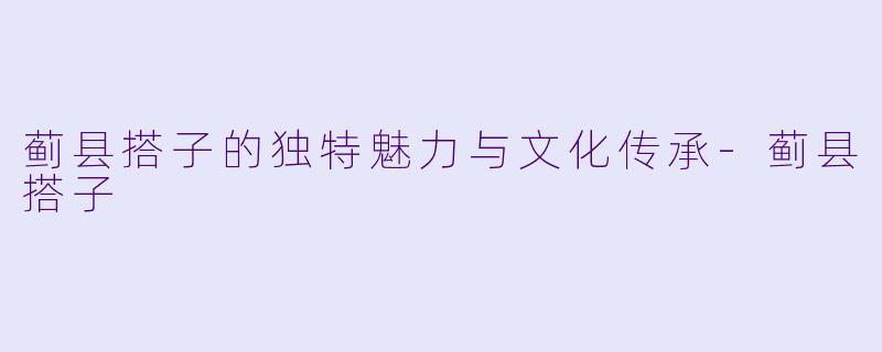 蓟县搭子的独特魅力与文化传承-蓟县搭子