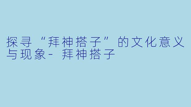 探寻“拜神搭子”的文化意义与现象