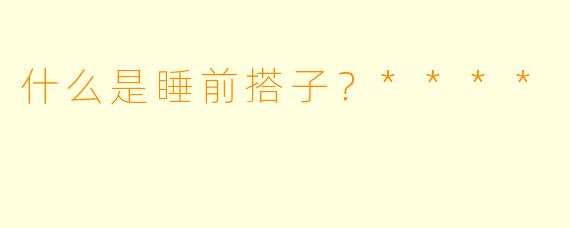 什么是睡前搭子？****