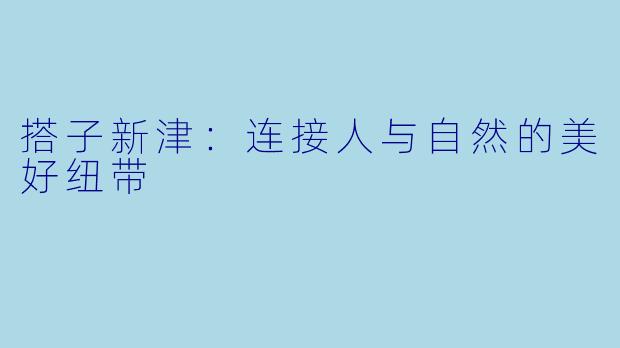 搭子新津:连接人与自然的美好纽带