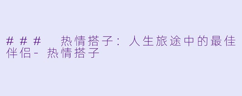 ### 热情搭子：人生旅途中的最佳伴侣-热情搭子