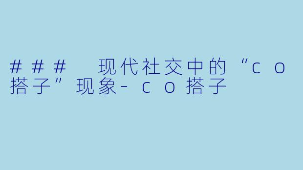 ### 现代社交中的“co搭子”现象-co搭子