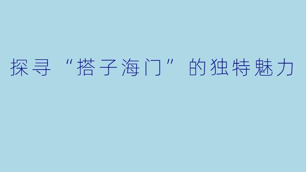 探寻“搭子海门”的独特魅力