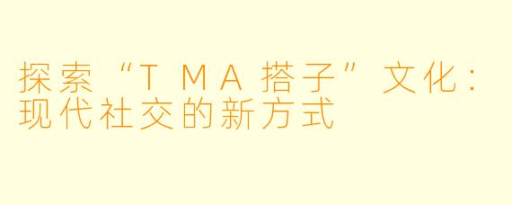 探索“TMA搭子”文化:现代社交的新方式