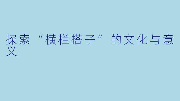 探索“横栏搭子”的文化与意义