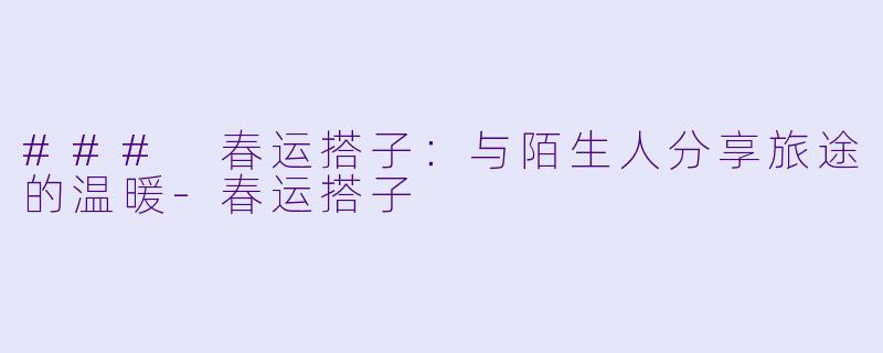 ### 春运搭子：与陌生人分享旅途的温暖-春运搭子