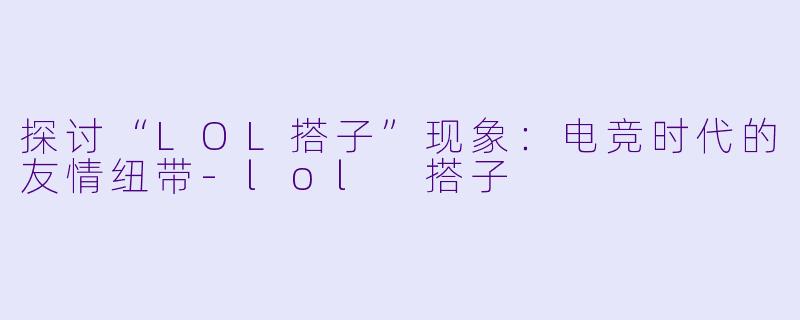 探讨“LOL搭子”现象：电竞时代的友情纽带-lol 搭子