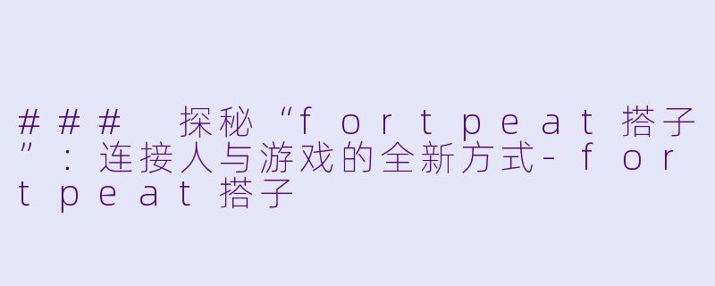 ### 探秘“fortpeat搭子”：连接人与游戏的全新方式-fortpeat搭子