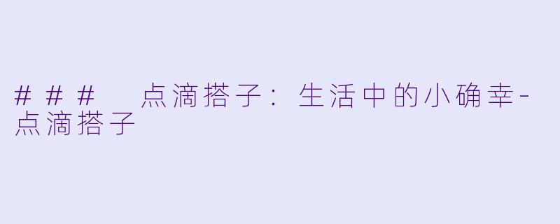 ### 点滴搭子：生活中的小确幸-点滴搭子