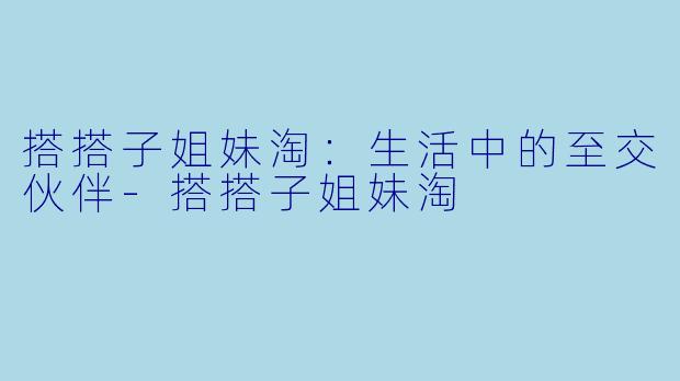 搭搭子姐妹淘:生活中的至交伙伴