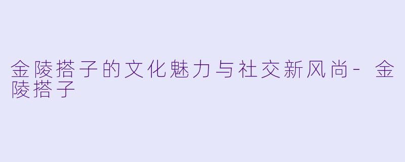 金陵搭子的文化魅力与社交新风尚-金陵搭子