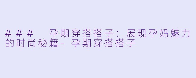 ### 孕期穿搭搭子：展现孕妈魅力的时尚秘籍