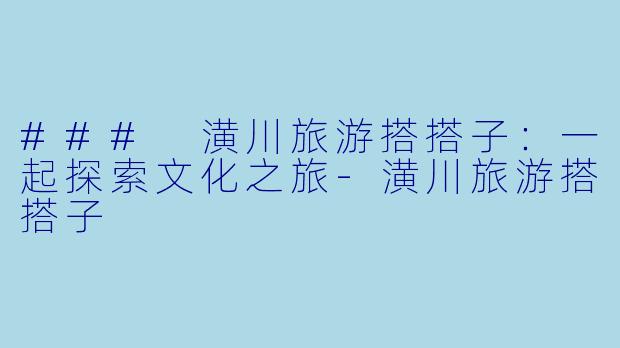 ### 潢川旅游搭搭子：一起探索文化之旅-潢川旅游搭搭子
