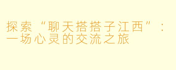 探索“聊天搭搭子江西”：一场心灵的交流之旅