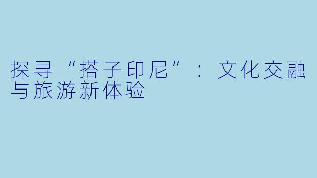 探寻“搭子印尼”:文化交融与旅游新体验