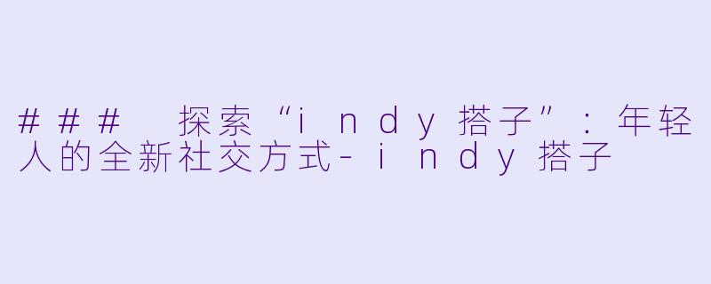 ### 探索“indy搭子”：年轻人的全新社交方式-indy搭子