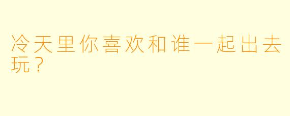 冷天里你喜欢和谁一起出去玩？  