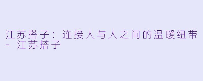 江苏搭子：连接人与人之间的温暖纽带-江苏搭子