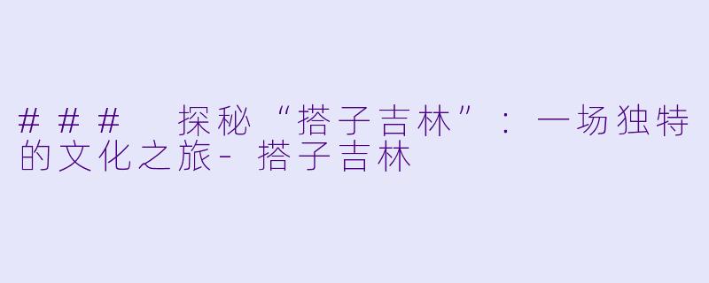 ### 探秘“搭子吉林”：一场独特的文化之旅-搭子吉林