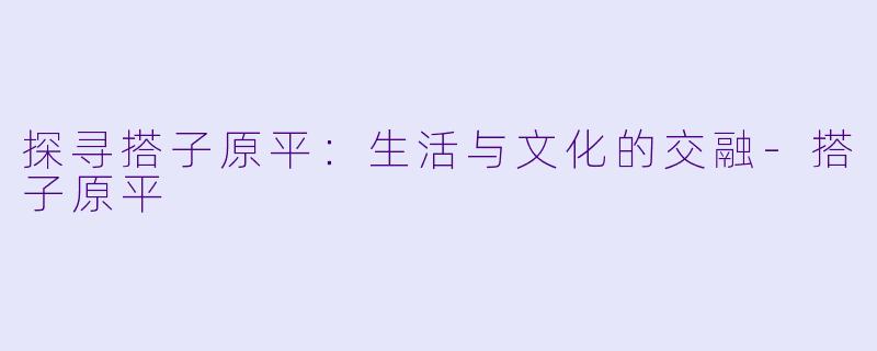 探寻搭子原平：生活与文化的交融-搭子原平