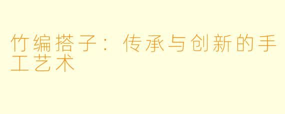 竹编搭子：传承与创新的手工艺术