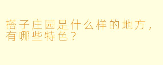 搭子庄园是什么样的地方,有哪些特色?