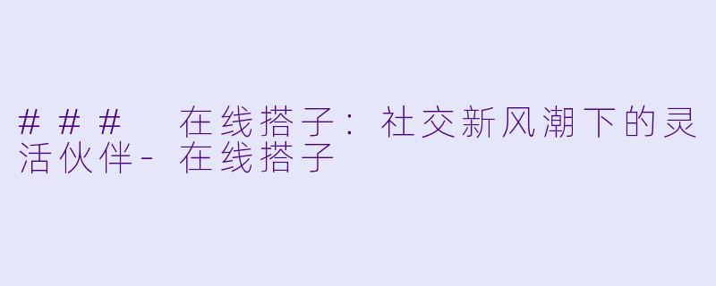 ### 在线搭子：社交新风潮下的灵活伙伴-在线搭子
