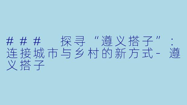### 探寻“遵义搭子”：连接城市与乡村的新方式-遵义搭子