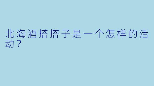 北海酒搭搭子是一个怎样的活动？