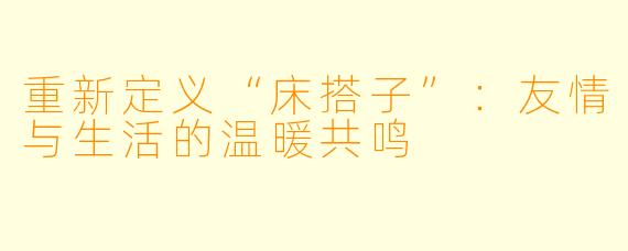 重新定义“床搭子”:友情与生活的温暖共鸣