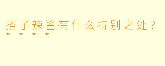 搭子辣酱有什么特别之处？****