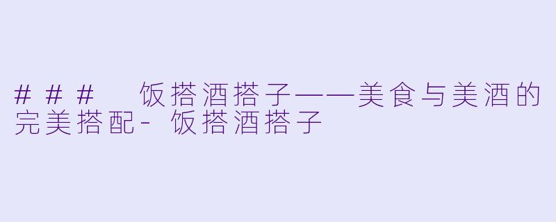 ### 饭搭酒搭子——美食与美酒的完美搭配-饭搭酒搭子