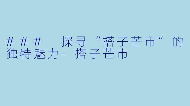 ### 探寻“搭子芒市”的独特魅力-搭子芒市