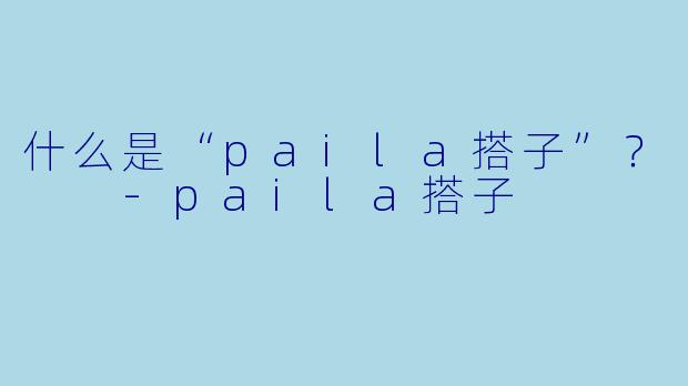 什么是“paila搭子”？  