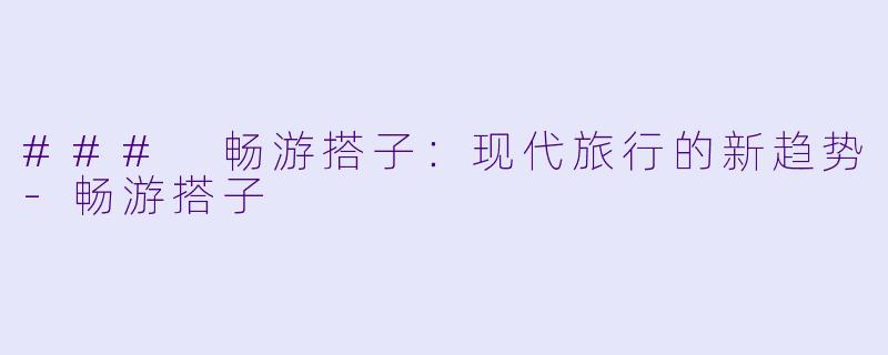 ### 畅游搭子：现代旅行的新趋势