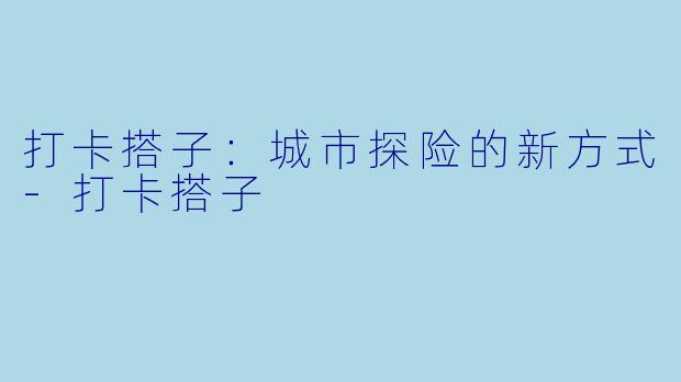 打卡搭子：城市探险的新方式-打卡搭子