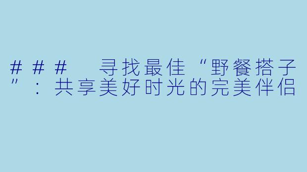 ### 寻找最佳“野餐搭子”:共享美好时光的完美伴侣
