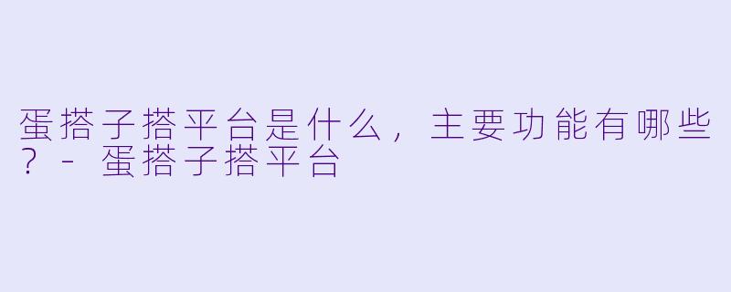 蛋搭子搭平台是什么,主要功能有哪些?