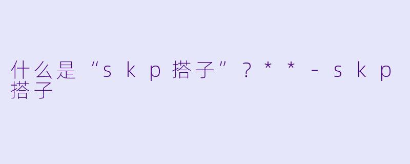 什么是“skp搭子”?**