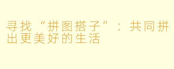 寻找“拼图搭子”：共同拼出更美好的生活